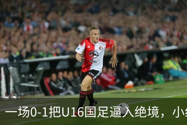 一场0-1把U16国足逼入绝境，小组出线告急，张耀坤再度被喊“下课”