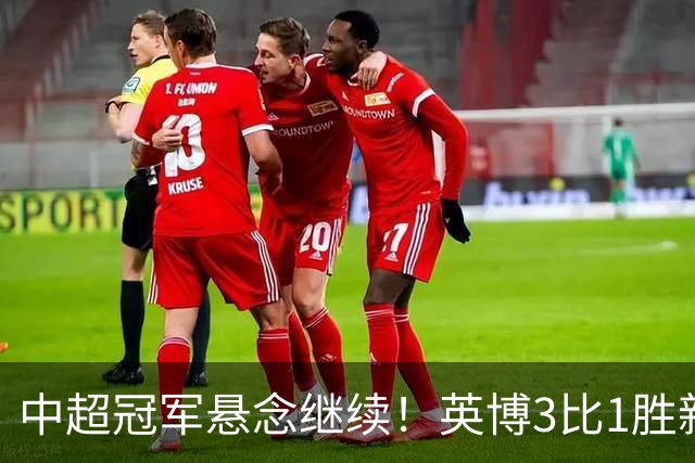 中超冠军悬念继续！英博3比1胜新鹏城 斯坦丘闪击
