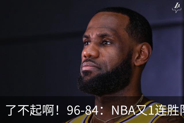 了不起啊！96-84：NBA又1连胜队！当家球星17分也能赢：终结纪录
