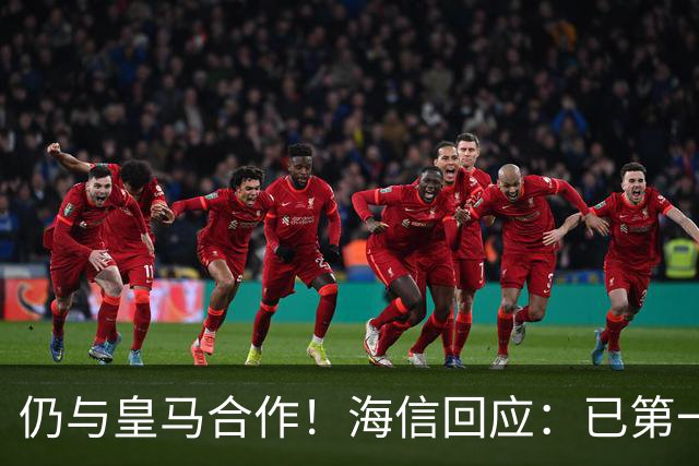 仍与皇马合作！海信回应：已第一时间进行谴责 皇马也已正式回函