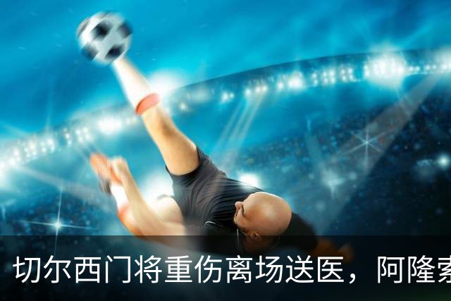 切尔西门将重伤离场送医，阿隆索只说了这一句