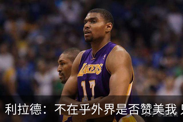 利拉德：不在乎外界是否赞美我 只想更多人因我的帮助过得更好