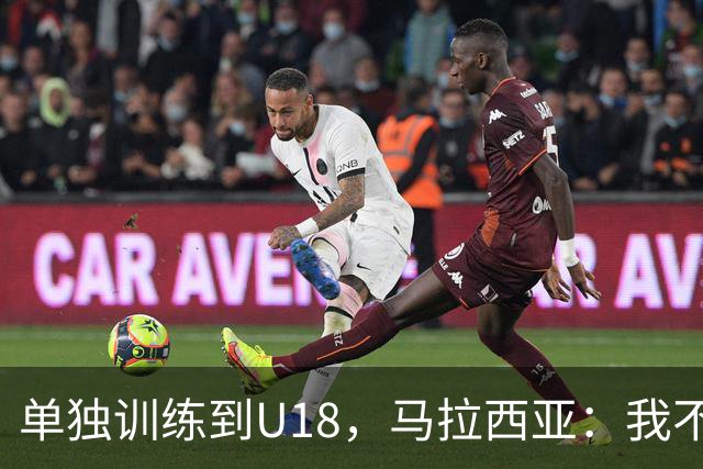 单独训练到U18，马拉西亚：我不知道这决定从哪来