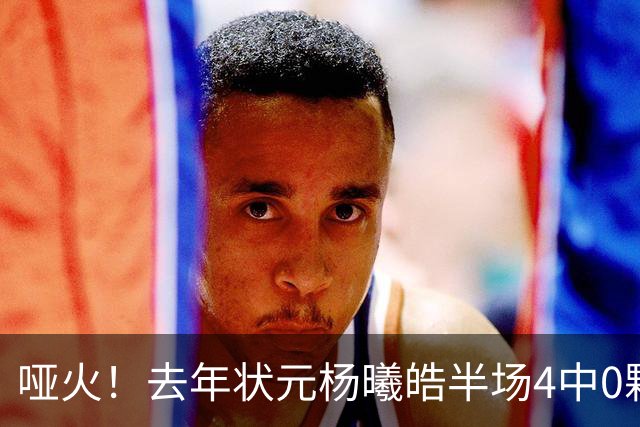 哑火！去年状元杨曦皓半场4中0颗粒无收 三分3中0