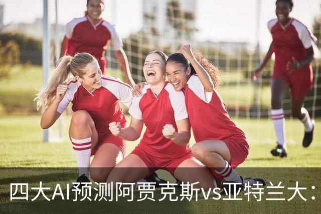 四大AI预测阿贾克斯vs亚特兰大：三家看主胜，Kimi倾向平局