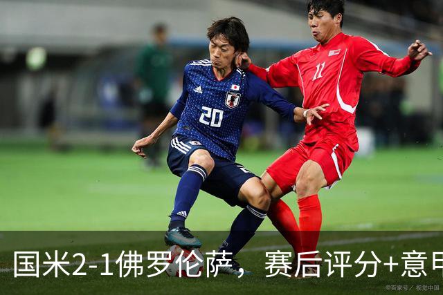 国米2-1佛罗伦萨，赛后评分+意甲最新积分榜出炉