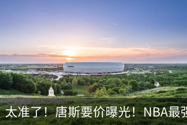 太准了！唐斯要价曝光！NBA最强空间型内线