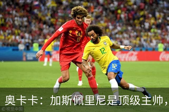 奥卡卡：加斯佩里尼是顶级主帅，罗马拥有他是一种幸运
