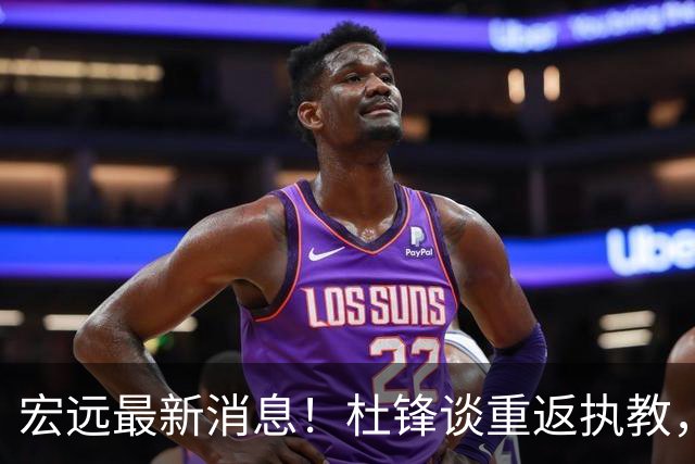 宏远最新消息！杜锋谈重返执教，徐杰接班朱总，双外援压哨注册！