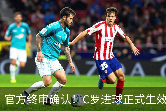 官方终审确认！C罗进球正式生效，生涯总进球刷新至982球