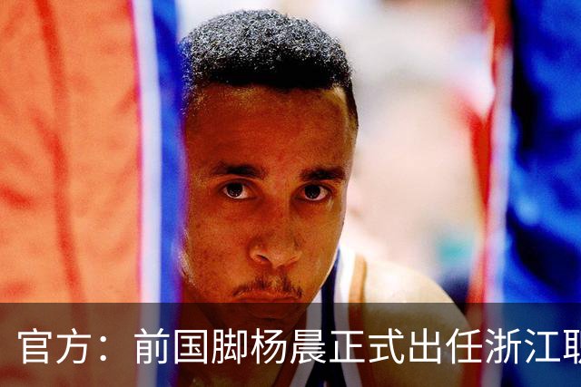 官方：前国脚杨晨正式出任浙江职业足球俱乐部总经理