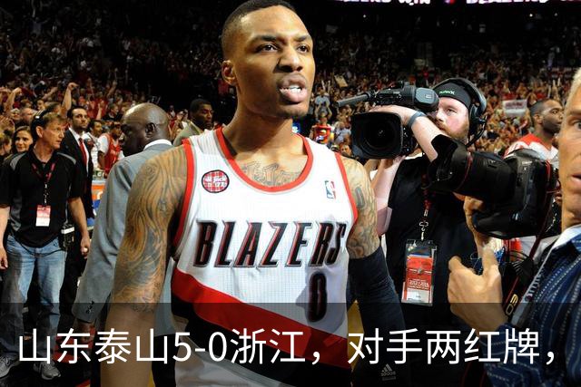 山东泰山5-0浙江，对手两红牌，主帅为何反倒主动降温？