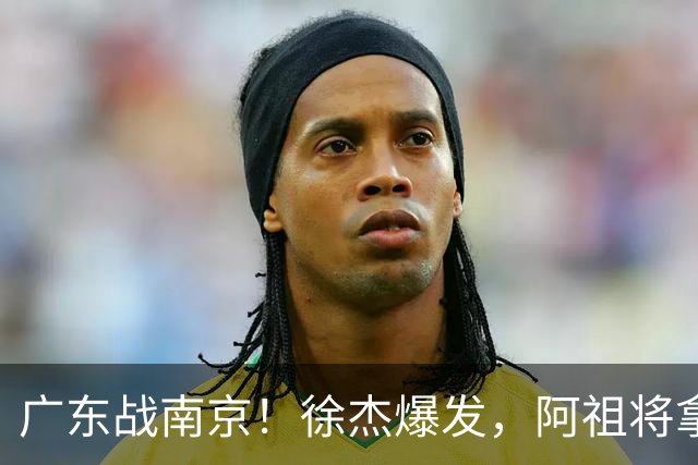 广东战南京！徐杰爆发，阿祖将拿两双，弗格老当益壮，亚帅稳拿开门红