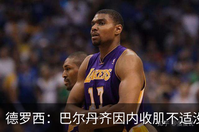 德罗西：巴尔丹齐因内收肌不适没有出场，小将维亚夫很惊喜