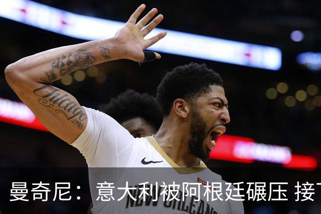 曼奇尼：意大利被阿根廷碾压 接下去将全面革新
