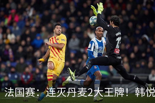 法国赛：连灭丹麦2大王牌！韩悦2-1复仇米娅，下轮挑战安洗莹