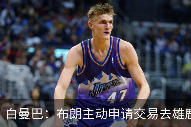 白曼巴：布朗主动申请交易去雄鹿，还怂恿绿军队友一起走
