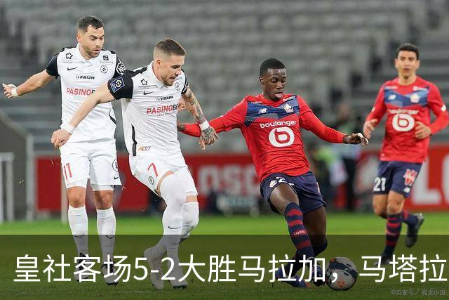 皇社客场5-2大胜马拉加，马塔拉佐：进攻满意但防守不满