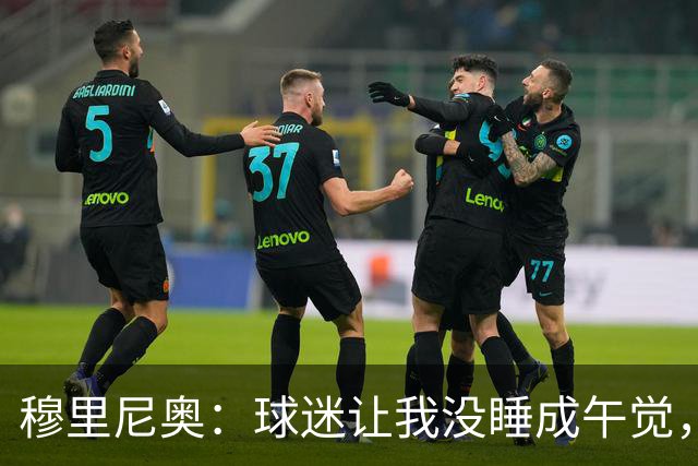 穆里尼奥：球迷让我没睡成午觉，但我想给他们一个拥抱