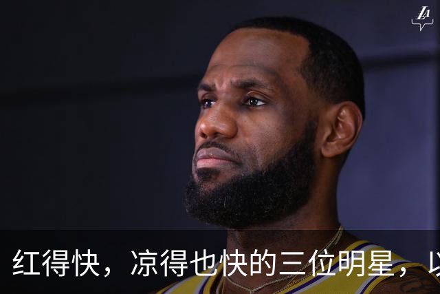 红得快，凉得也快的三位明星，以前是男神女神，现在“无人问津”