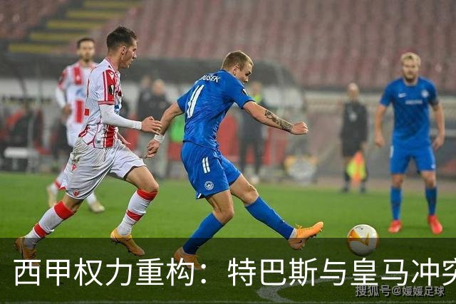 西甲权力重构：特巴斯与皇马冲突，巴萨突袭回归