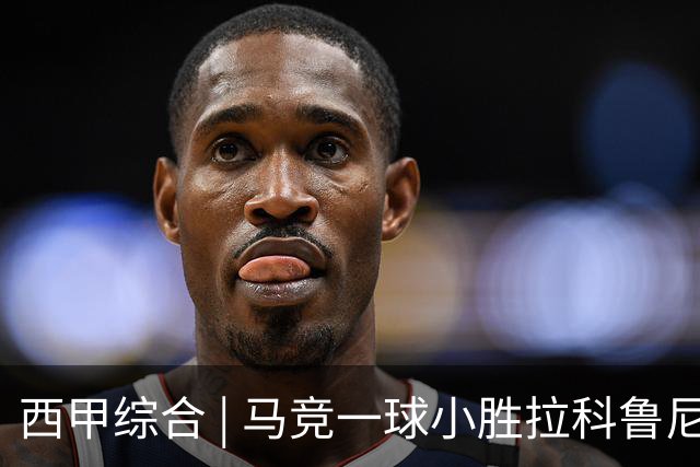 西甲综合 | 马竞一球小胜拉科鲁尼亚