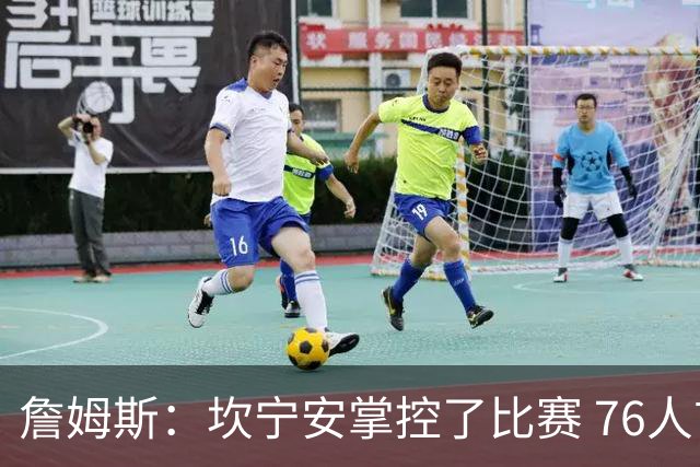 詹姆斯：坎宁安掌控了比赛 76人首节挖坑太大没能翻过那座山