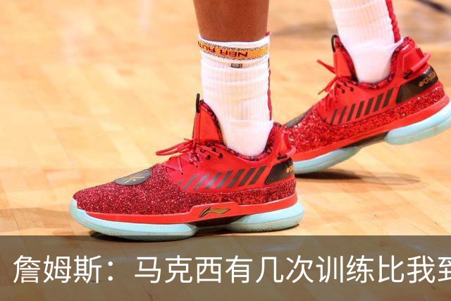 詹姆斯：马克西有几次训练比我到得早 后来我去得更早他就服气了