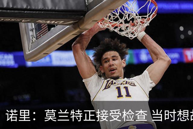 诺里：莫兰特正接受检查 当时想故意犯规换他下场的