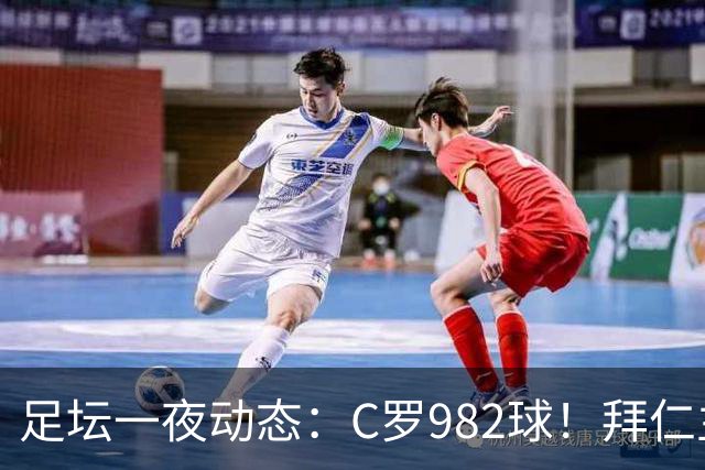 足坛一夜动态：C罗982球！拜仁主帅晕倒 梅西获奖巴萨主席祝贺