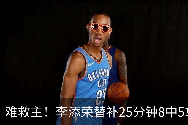 难救主！李添荣替补25分钟8中5拿到14分3助 三分5中4
