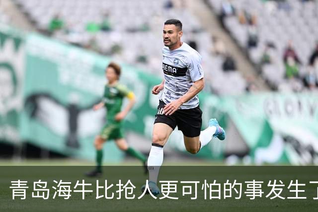 青岛海牛比抢人更可怕的事发生了！青岛海牛输球后，总经理表态