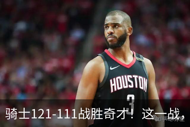 骑士121-111战胜奇才！这一战，我不得不承认4个事实！迪班萨不水
