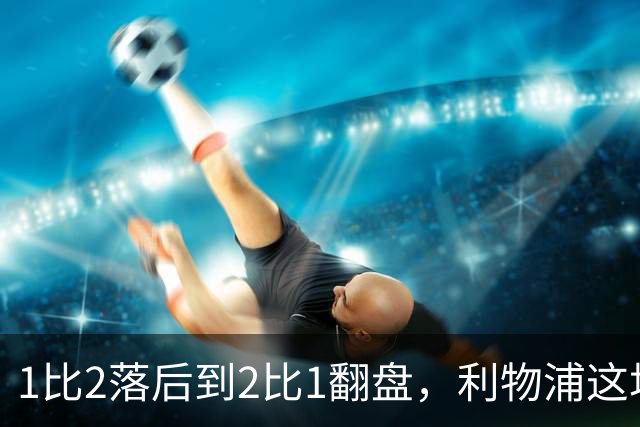 1比2落后到2比1翻盘，利物浦这场最佳是他