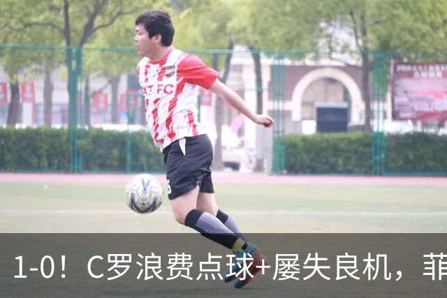 1-0！C罗浪费点球+屡失良机，菲利克斯救主，胜利豪取3连胜