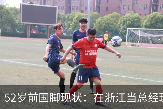 52岁前国脚现状：在浙江当总经理，家人在北京生活，儿子放弃足球