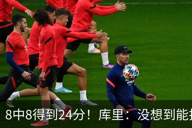 8中8得到24分！库里：没想到能投篮全中 防守积极是赢球关键
