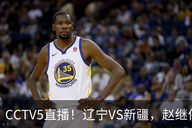 CCTV5直播！辽宁VS新疆，赵继伟伤停，张陈带伤上阵，手帝最新伤情报告！